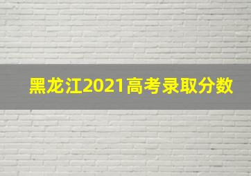 黑龙江2021高考录取分数