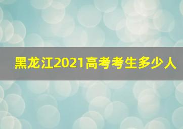 黑龙江2021高考考生多少人