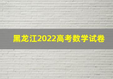 黑龙江2022高考数学试卷