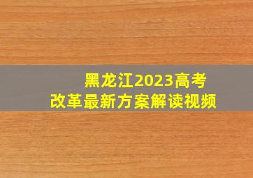 黑龙江2023高考改革最新方案解读视频