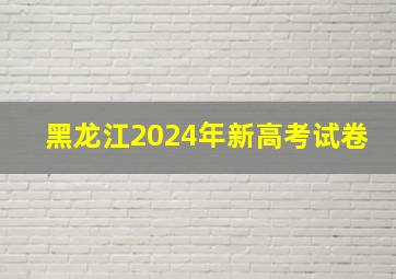 黑龙江2024年新高考试卷