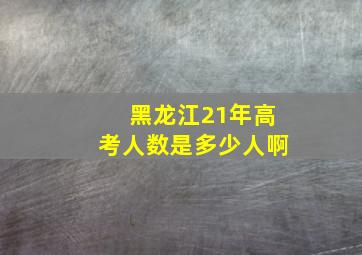 黑龙江21年高考人数是多少人啊