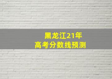 黑龙江21年高考分数线预测