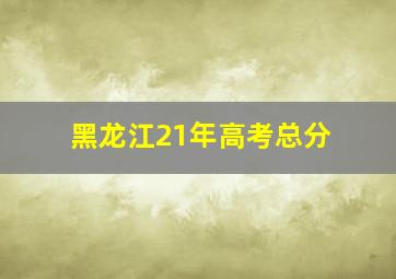 黑龙江21年高考总分