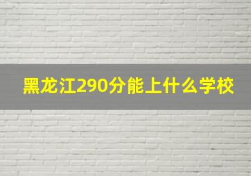 黑龙江290分能上什么学校