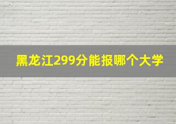 黑龙江299分能报哪个大学