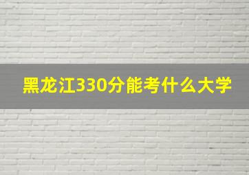 黑龙江330分能考什么大学