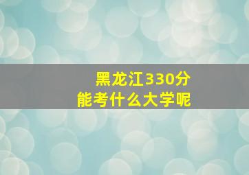 黑龙江330分能考什么大学呢