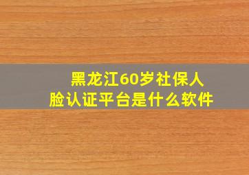 黑龙江60岁社保人脸认证平台是什么软件