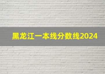 黑龙江一本线分数线2024