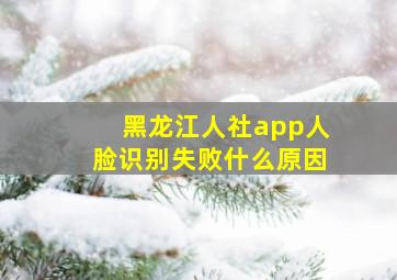 黑龙江人社app人脸识别失败什么原因