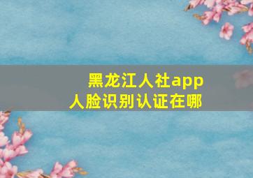 黑龙江人社app人脸识别认证在哪