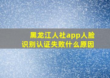 黑龙江人社app人脸识别认证失败什么原因