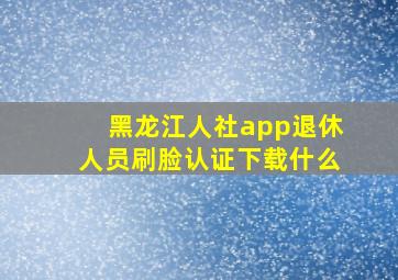 黑龙江人社app退休人员刷脸认证下载什么