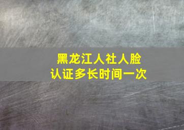 黑龙江人社人脸认证多长时间一次