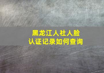 黑龙江人社人脸认证记录如何查询