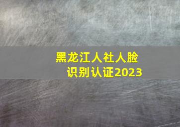 黑龙江人社人脸识别认证2023