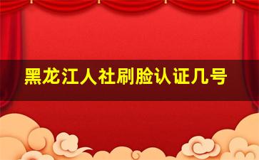 黑龙江人社刷脸认证几号