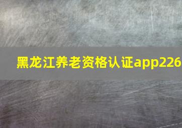 黑龙江养老资格认证app226