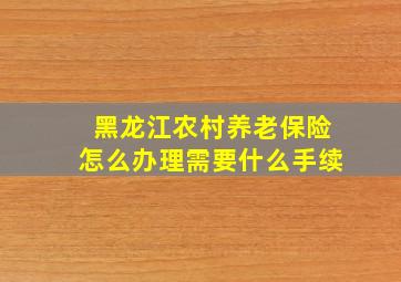 黑龙江农村养老保险怎么办理需要什么手续