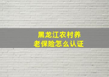 黑龙江农村养老保险怎么认证