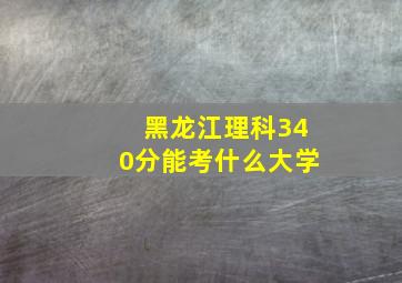 黑龙江理科340分能考什么大学