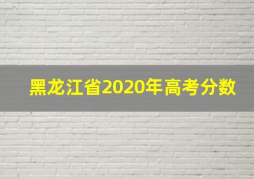 黑龙江省2020年高考分数