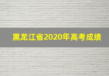 黑龙江省2020年高考成绩