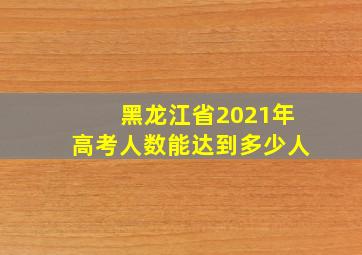 黑龙江省2021年高考人数能达到多少人