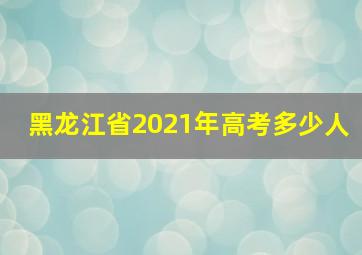 黑龙江省2021年高考多少人