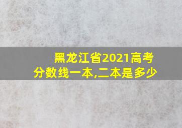 黑龙江省2021高考分数线一本,二本是多少