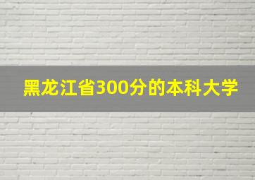 黑龙江省300分的本科大学