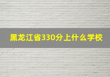 黑龙江省330分上什么学校