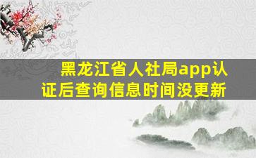 黑龙江省人社局app认证后查询信息时间没更新