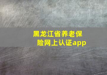 黑龙江省养老保险网上认证app