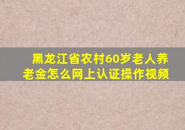 黑龙江省农村60岁老人养老金怎么网上认证操作视频