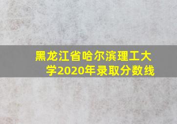 黑龙江省哈尔滨理工大学2020年录取分数线