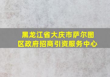 黑龙江省大庆市萨尔图区政府招商引资服务中心