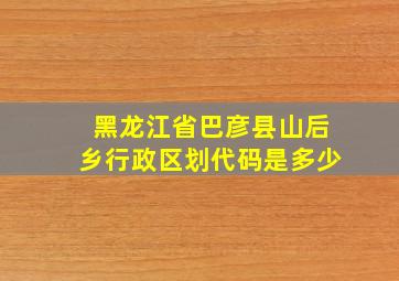 黑龙江省巴彦县山后乡行政区划代码是多少