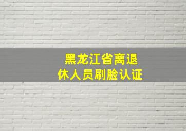 黑龙江省离退休人员刷脸认证