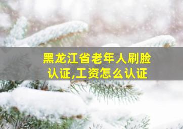 黑龙江省老年人刷脸认证,工资怎么认证