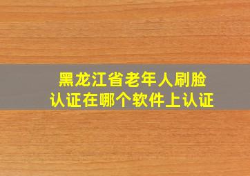 黑龙江省老年人刷脸认证在哪个软件上认证