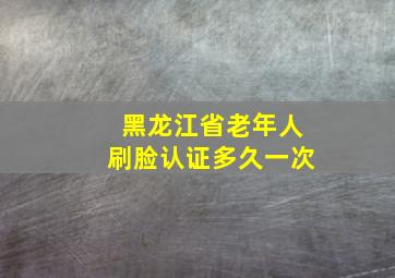 黑龙江省老年人刷脸认证多久一次