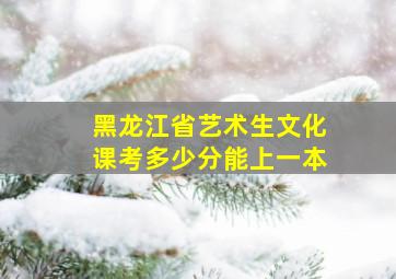 黑龙江省艺术生文化课考多少分能上一本