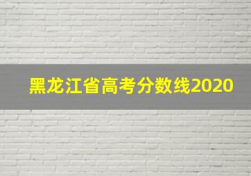 黑龙江省高考分数线2020