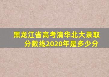 黑龙江省高考清华北大录取分数线2020年是多少分