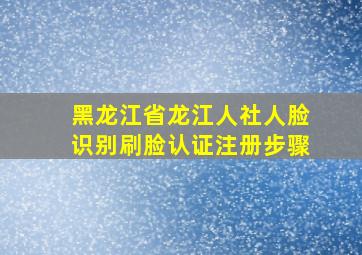 黑龙江省龙江人社人脸识别刷脸认证注册步骤