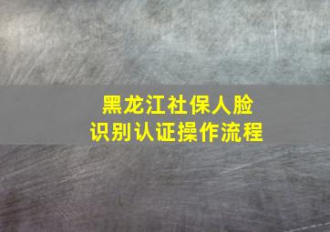 黑龙江社保人脸识别认证操作流程