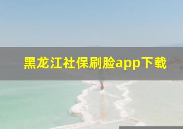 黑龙江社保刷脸app下载