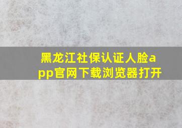 黑龙江社保认证人脸app官网下载浏览器打开